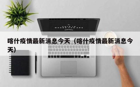 喀什疫情最新消息今天（喀什疫情最新消息今天）