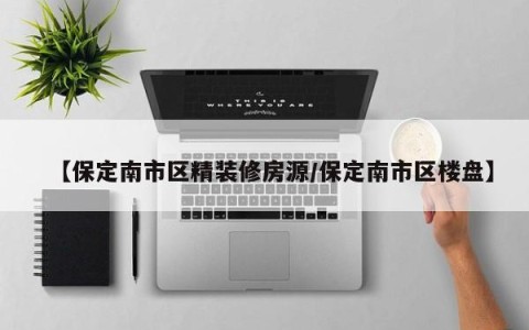 【保定南市区精装修房源/保定南市区楼盘】