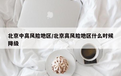 北京中高风险地区/北京高风险地区什么时候降级