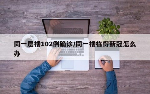 同一层楼102例确诊/同一楼栋得新冠怎么办