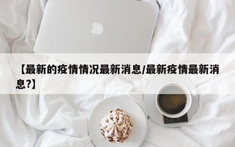 【最新的疫情情况最新消息/最新疫情最新消息?】