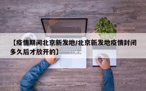 【疫情期间北京新发地/北京新发地疫情封闭多久后才放开的】