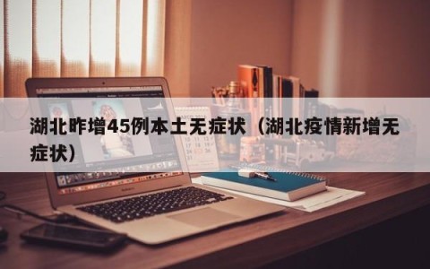 湖北昨增45例本土无症状（湖北疫情新增无症状）