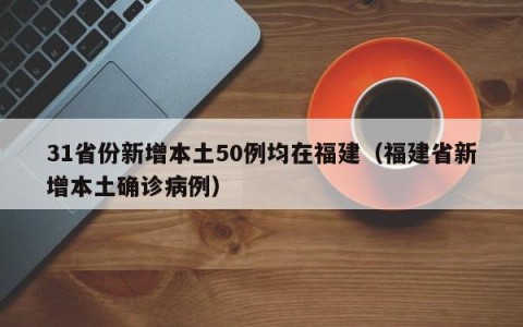 31省份新增本土50例均在福建（福建省新增本土确诊病例）