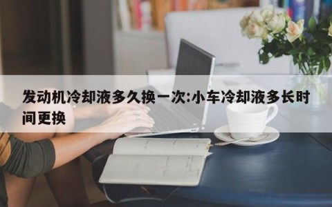 发动机冷却液多久换一次:小车冷却液多长时间更换