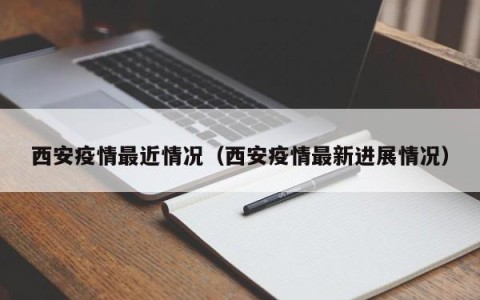 西安疫情最近情况（西安疫情最新进展情况）