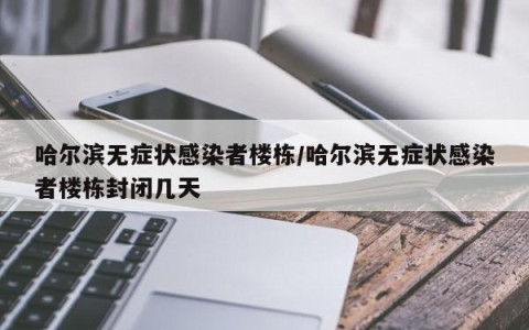 哈尔滨无症状感染者楼栋/哈尔滨无症状感染者楼栋封闭几天