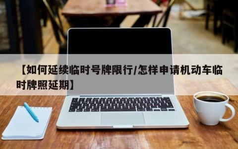 【如何延续临时号牌限行/怎样申请机动车临时牌照延期】