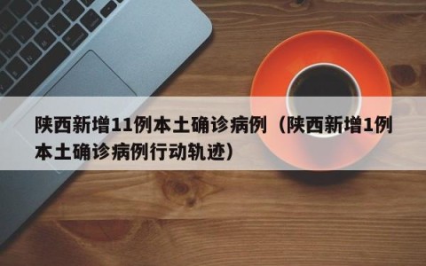 陕西新增11例本土确诊病例（陕西新增1例本土确诊病例行动轨迹）