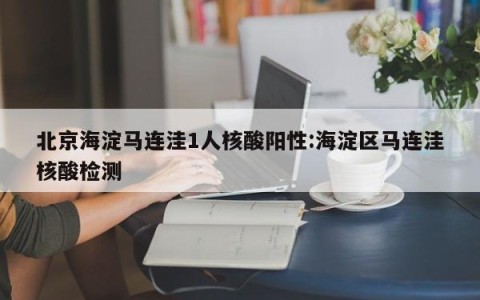 北京海淀马连洼1人核酸阳性:海淀区马连洼核酸检测