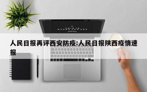 人民日报再评西安防疫:人民日报陕西疫情速报
