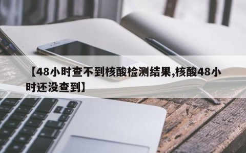 【48小时查不到核酸检测结果,核酸48小时还没查到】