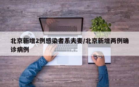 北京新增2例感染者系夫妻/北京新增两例确诊病例