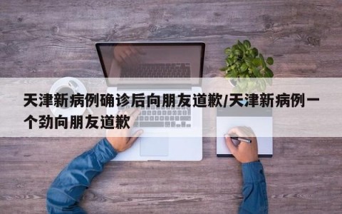 天津新病例确诊后向朋友道歉/天津新病例一个劲向朋友道歉