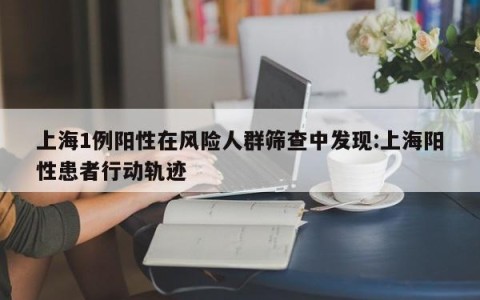 上海1例阳性在风险人群筛查中发现:上海阳性患者行动轨迹