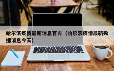 哈尔滨疫情最新消息官方（哈尔滨疫情最新数据消息今天）