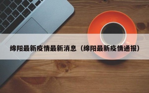 绵阳最新疫情最新消息（绵阳最新疫情通报）