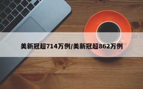 美新冠超714万例/美新冠超862万例