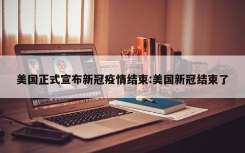 美国正式宣布新冠疫情结束:美国新冠结束了