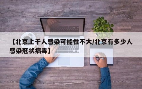 【北京上千人感染可能性不大/北京有多少人感染冠状病毒】