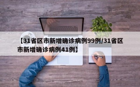 【31省区市新增确诊病例99例/31省区市新增确诊病例41例】