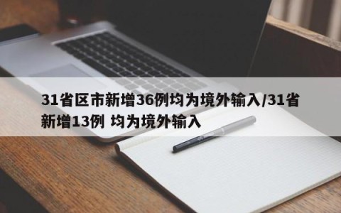 31省区市新增36例均为境外输入/31省新增13例 均为境外输入