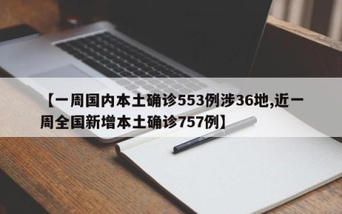 【一周国内本土确诊553例涉36地,近一周全国新增本土确诊757例】