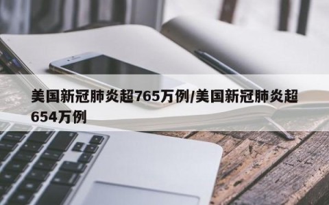 美国新冠肺炎超765万例/美国新冠肺炎超654万例