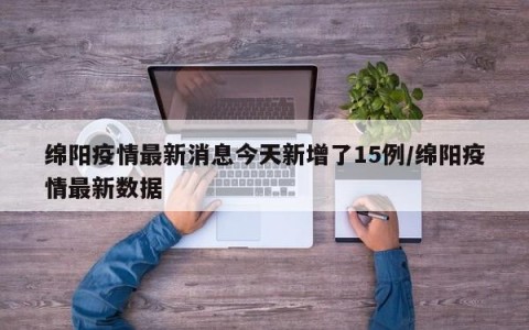 绵阳疫情最新消息今天新增了15例/绵阳疫情最新数据