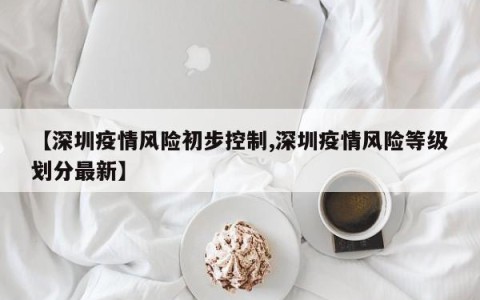 【深圳疫情风险初步控制,深圳疫情风险等级划分最新】