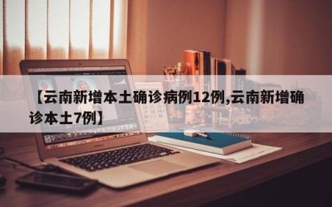 【云南新增本土确诊病例12例,云南新增确诊本土7例】