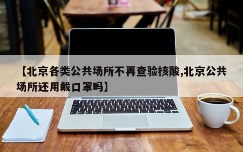 【北京各类公共场所不再查验核酸,北京公共场所还用戴口罩吗】