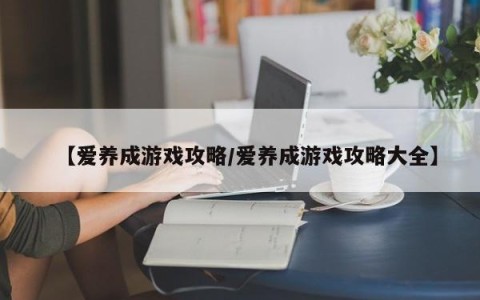 【爱养成游戏攻略/爱养成游戏攻略大全】