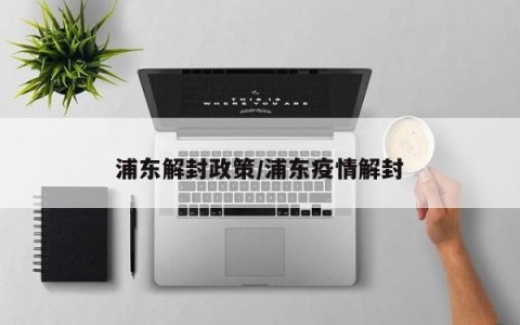 浦东解封政策/浦东疫情解封