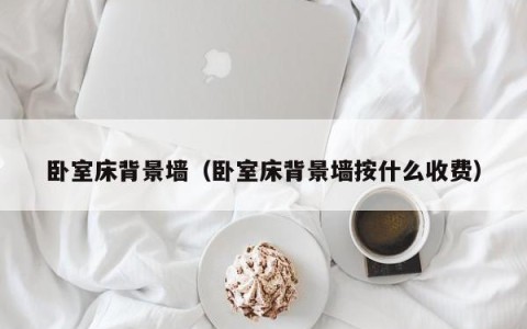 卧室床背景墙（卧室床背景墙按什么收费）