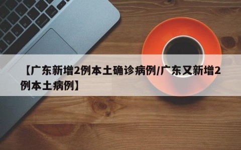 【广东新增2例本土确诊病例/广东又新增2例本土病例】