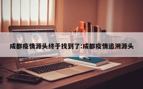 成都疫情源头终于找到了:成都疫情追溯源头