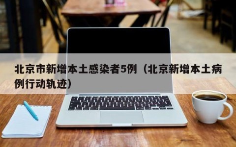 北京市新增本土感染者5例（北京新增本土病例行动轨迹）
