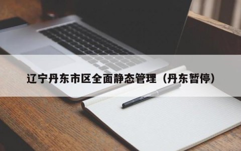 辽宁丹东市区全面静态管理（丹东暂停）