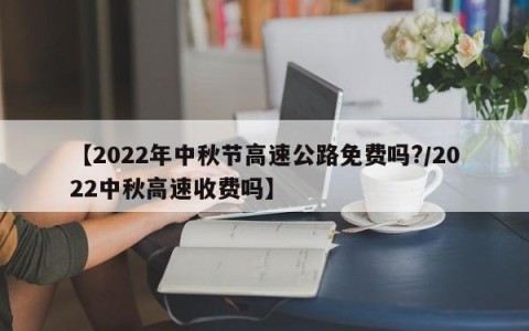 【2022年中秋节高速公路免费吗?/2022中秋高速收费吗】