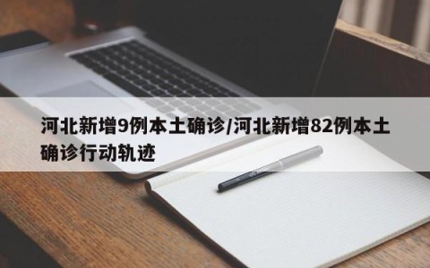 河北新增9例本土确诊/河北新增82例本土确诊行动轨迹