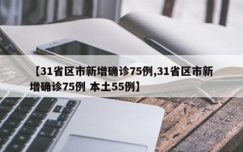【31省区市新增确诊75例,31省区市新增确诊75例 本土55例】