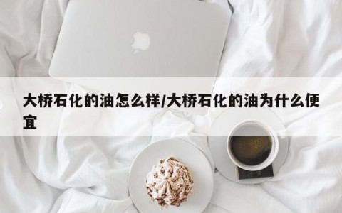 大桥石化的油怎么样/大桥石化的油为什么便宜