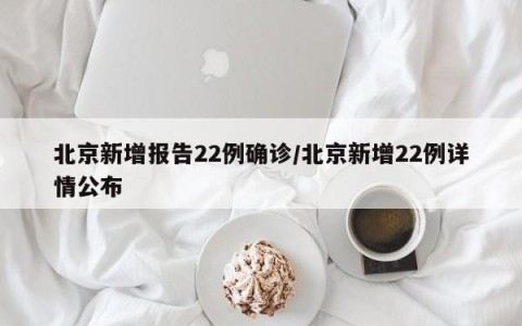 北京新增报告22例确诊/北京新增22例详情公布