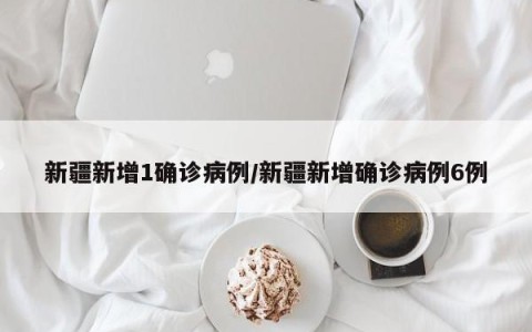 新疆新增1确诊病例/新疆新增确诊病例6例