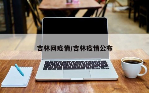 吉林网疫情/吉林疫情公布