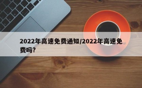 2022年高速免费通知/2022年高速免费吗?
