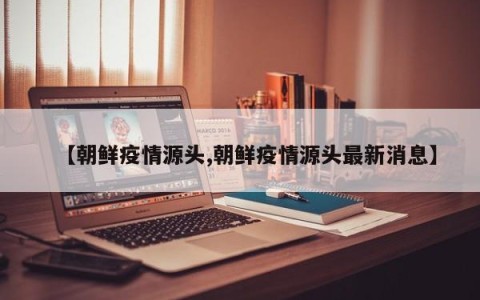 【朝鲜疫情源头,朝鲜疫情源头最新消息】