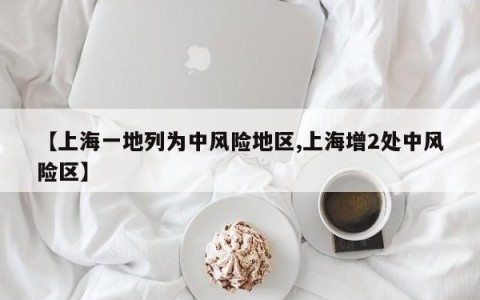【上海一地列为中风险地区,上海增2处中风险区】