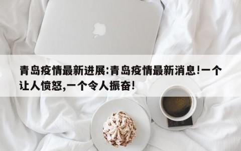 青岛疫情最新进展:青岛疫情最新消息!一个让人愤怒,一个令人振奋!